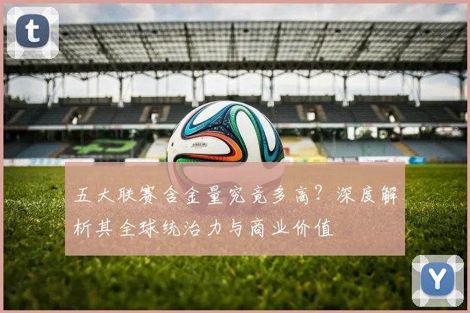 五大联赛含金量究竟多高？深度解析其全球统治力与商业价值