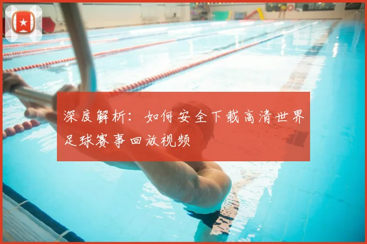 深度解析:如何安全下载高清世界足球赛事回放视频