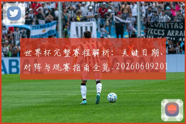世界杯完整赛程解析：关键日期、对阵与观赛指南全览_20260609201312