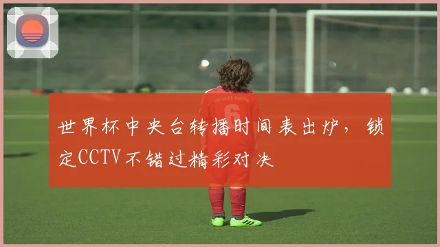 世界杯中央台转播时间表出炉，锁定CCTV不错过精彩对决