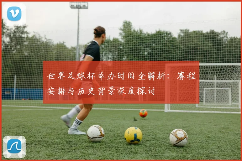 世界足球杯举办时间全解析：赛程安排与历史背景深度探讨
