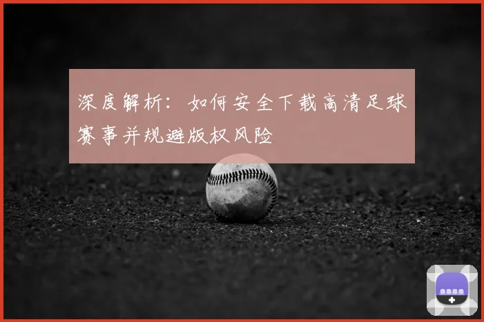 深度解析:如何安全下载高清足球赛事并规避版权风险