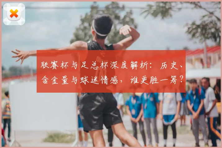 联赛杯与足总杯深度解析：历史、含金量与球迷情感，谁更胜一筹？