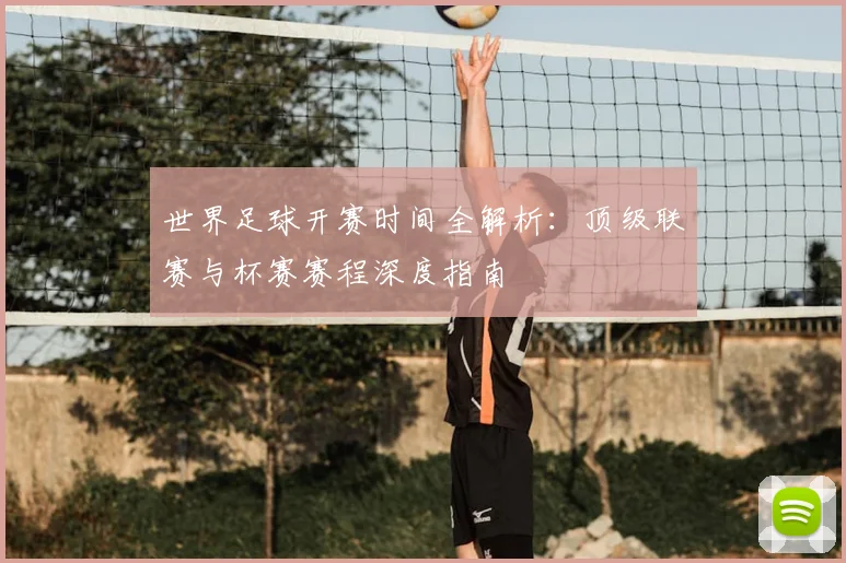 世界足球开赛时间全解析:顶级联赛与杯赛赛程深度指南