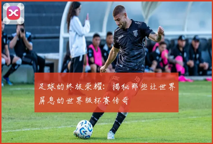 足球的终极荣耀:揭秘那些让世界屏息的世界级杯赛传奇