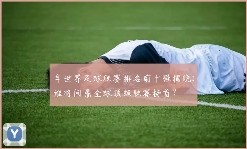年世界足球联赛排名前十强揭晓：谁将问鼎全球顶级联赛榜首？