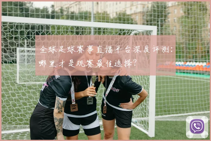 全球足球赛事直播平台深度评测：哪里才是观赛最佳选择？