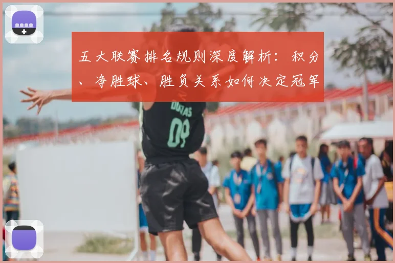 五大联赛排名规则深度解析:积分、净胜球、胜负关系如何决定冠军归属?