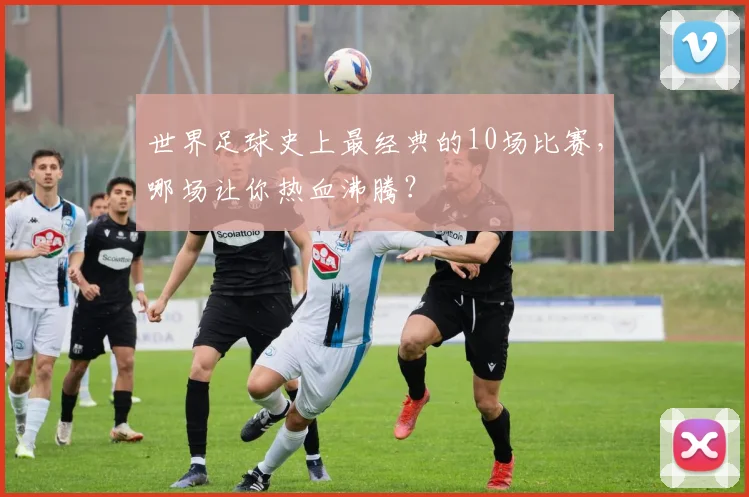 世界足球史上最经典的10场比赛,哪场让你热血沸腾?
