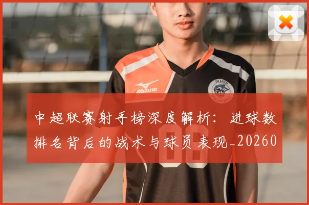中超联赛射手榜深度解析：进球数排名背后的战术与球员表现_20260610190529