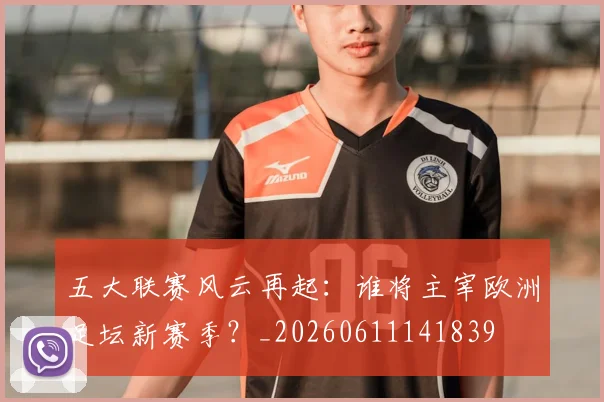 五大联赛风云再起:谁将主宰欧洲足坛新赛季?_20260611141839