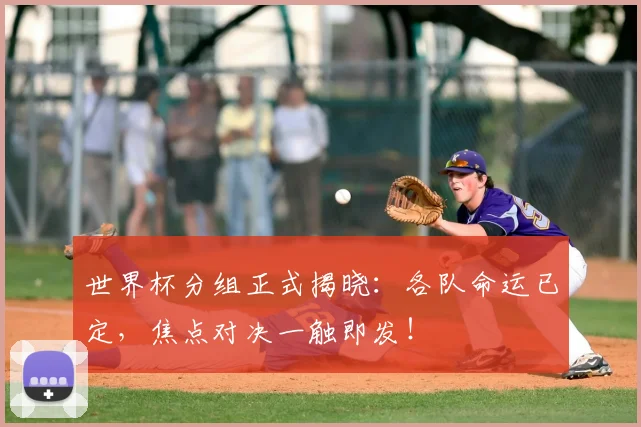 世界杯分组正式揭晓：各队命运已定，焦点对决一触即发！
