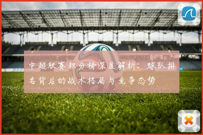 中超联赛积分榜深度解析:球队排名背后的战术格局与竞争态势