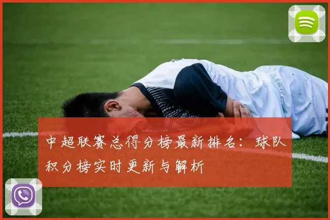 中超联赛总得分榜最新排名：球队积分榜实时更新与解析