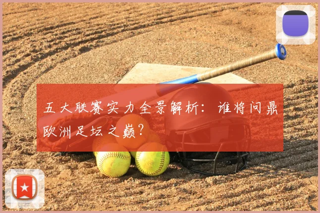 五大联赛实力全景解析：谁将问鼎欧洲足坛之巅？