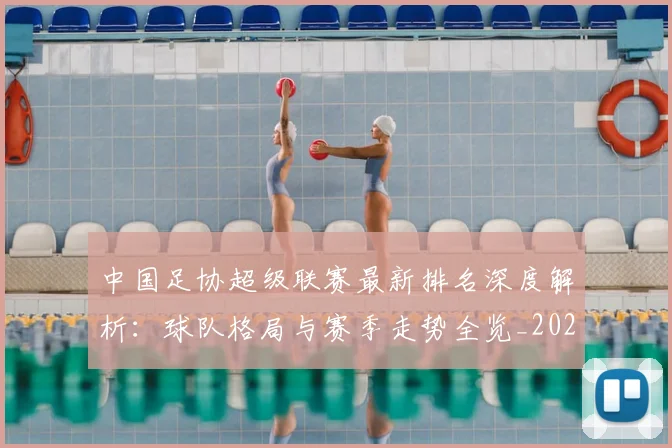 中国足协超级联赛最新排名深度解析:球队格局与赛季走势全览_20260610190303