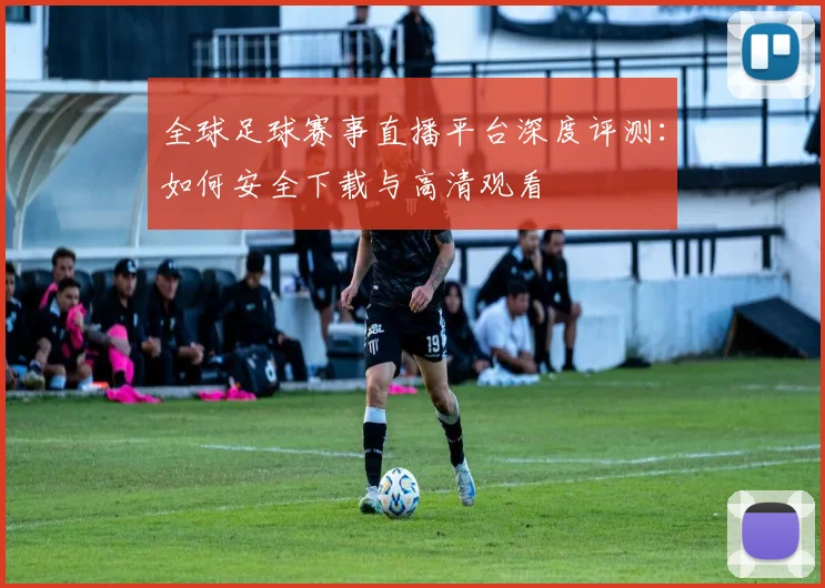 全球足球赛事直播平台深度评测：如何安全下载与高清观看