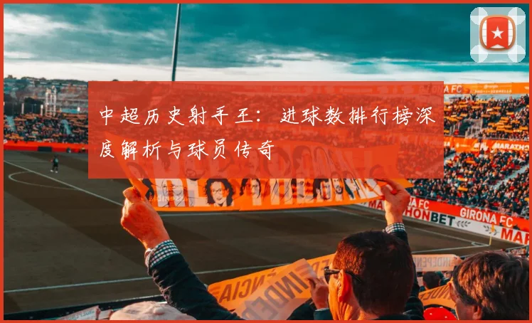中超历史射手王：进球数排行榜深度解析与球员传奇