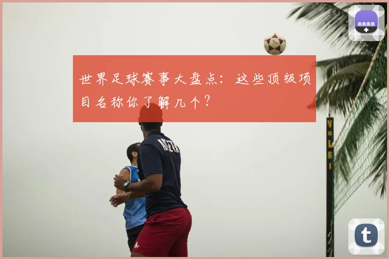 世界足球赛事大盘点:这些顶级项目名称你了解几个?