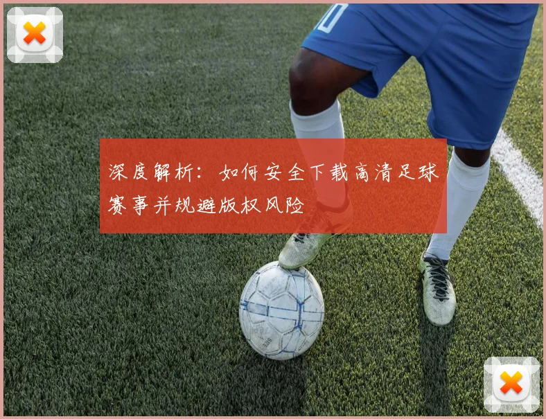 深度解析：如何安全下载高清足球赛事并规避版权风险