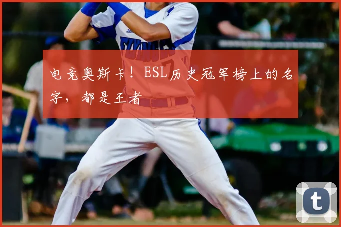 电竞奥斯卡！ESL历史冠军榜上的名字，都是王者