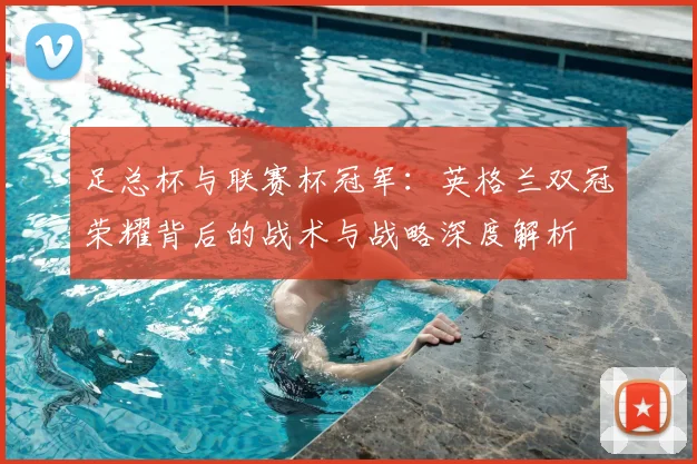 足总杯与联赛杯冠军:英格兰双冠荣耀背后的战术与战略深度解析