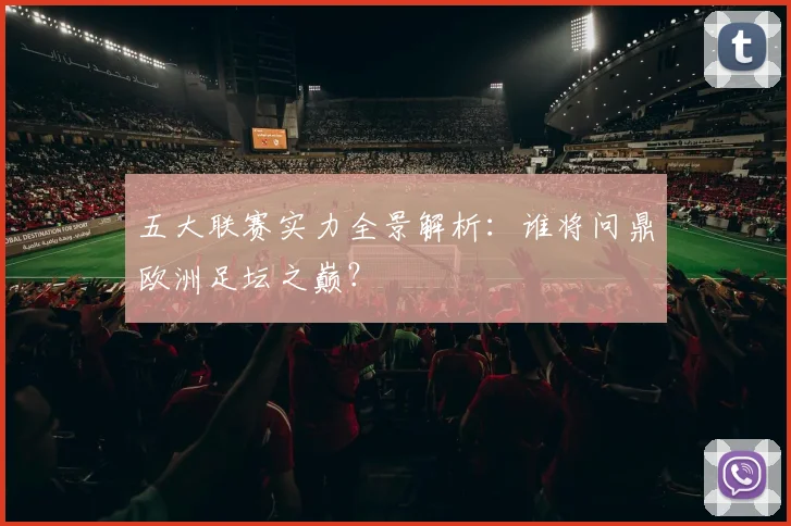 五大联赛实力全景解析:谁将问鼎欧洲足坛之巅?