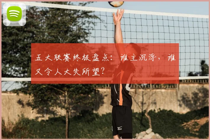 五大联赛终极盘点:谁主沉浮,谁又令人大失所望?