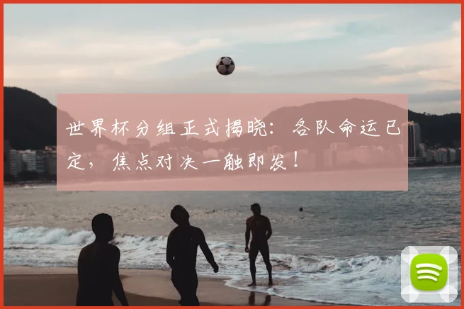 世界杯分组正式揭晓：各队命运已定，焦点对决一触即发！