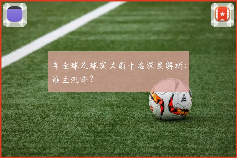 年全球足球实力前十名深度解析：谁主沉浮？